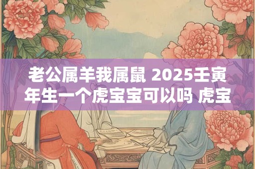 老公属羊我属鼠 2025壬寅年生一个虎宝宝可以吗 虎宝宝是什么命