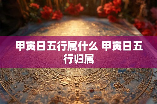 甲寅日五行属什么 甲寅日五行归属