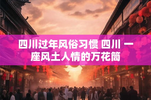 四川过年风俗习惯 四川 一座风土人情的万花筒