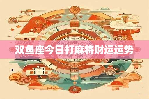 双鱼座今日打麻将财运运势