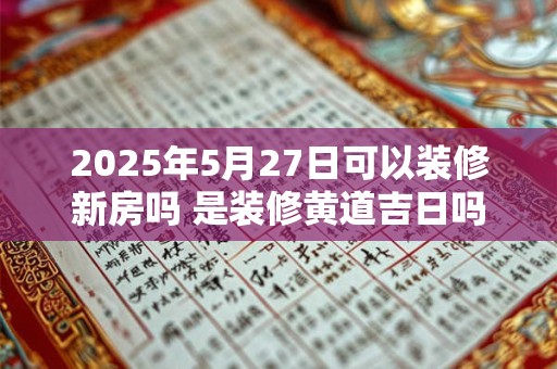 2025年5月27日可以装修新房吗 是装修黄道吉日吗