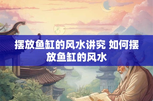 摆放鱼缸的风水讲究 如何摆放鱼缸的风水