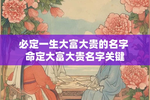 必定一生大富大贵的名字 命定大富大贵名字关键