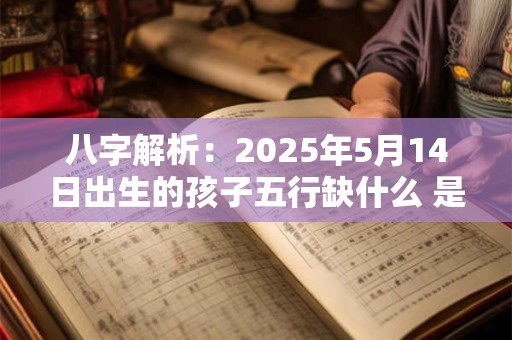 八字解析：2025年5月14日出生的孩子五行缺什么 是什么命