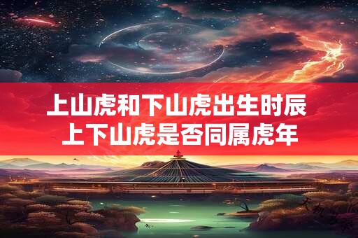 上山虎和下山虎出生时辰 上下山虎是否同属虎年