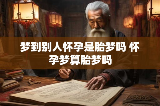 梦到别人怀孕是胎梦吗 怀孕梦算胎梦吗
