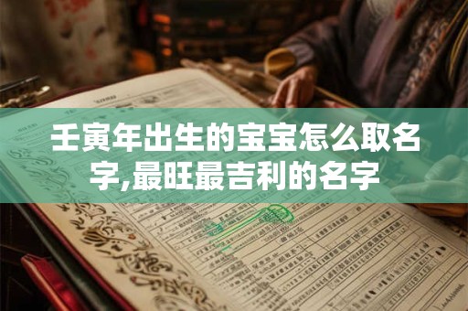壬寅年出生的宝宝怎么取名字,最旺最吉利的名字