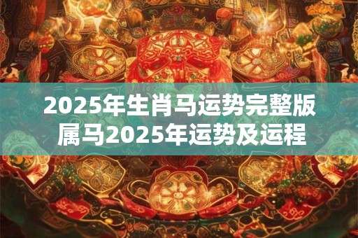 2025年生肖马运势完整版 属马2025年运势及运程 2025年生肖马运势完整版 属马2025年运势及运程
