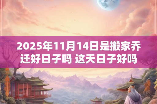2025年11月14日是搬家乔迁好日子吗 这天日子好吗