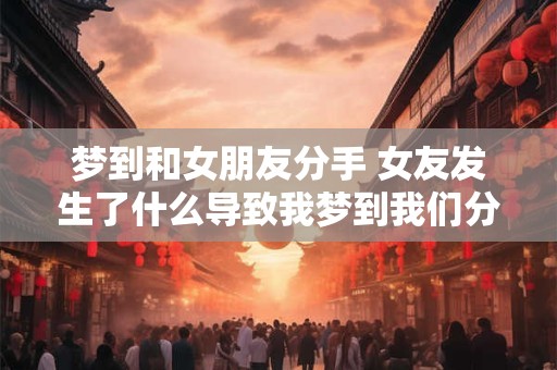 梦到和女朋友分手 女友发生了什么导致我梦到我们分手