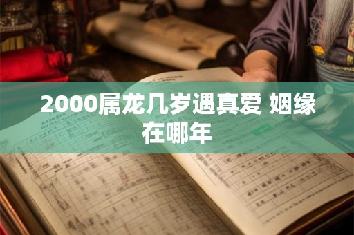 2000属龙几岁遇真爱 姻缘在哪年