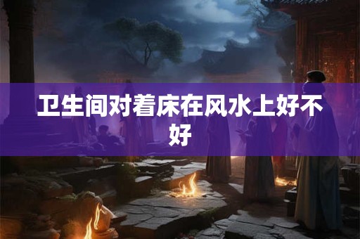 卫生间对着床在风水上好不好