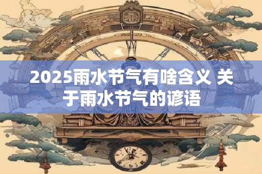 2025雨水节气有啥含义 关于雨水节气的谚语