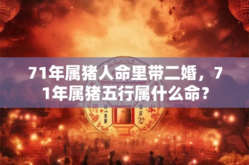 71年属猪人命里带二婚，71年属猪五行属什么命？