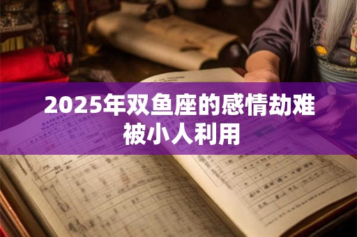 2025年双鱼座的感情劫难 被小人利用