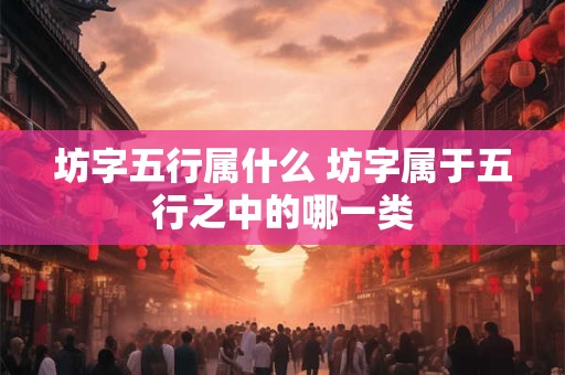 坊字五行属什么 坊字属于五行之中的哪一类