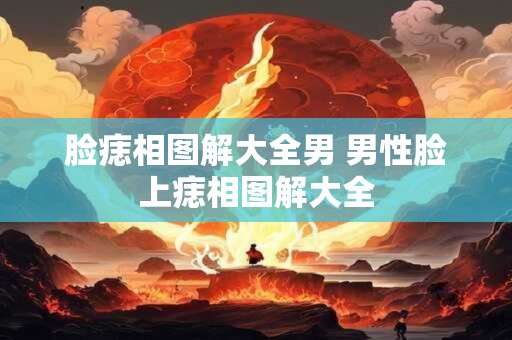 脸痣相图解大全男 男性脸上痣相图解大全