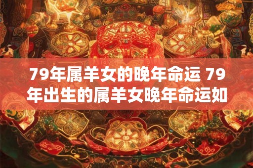 79年属羊女的晚年命运 79年出生的属羊女晚年命运如何