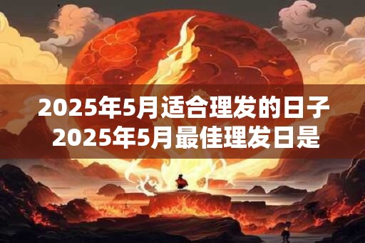 2025年5月适合理发的日子 2025年5月最佳理发日是哪一天