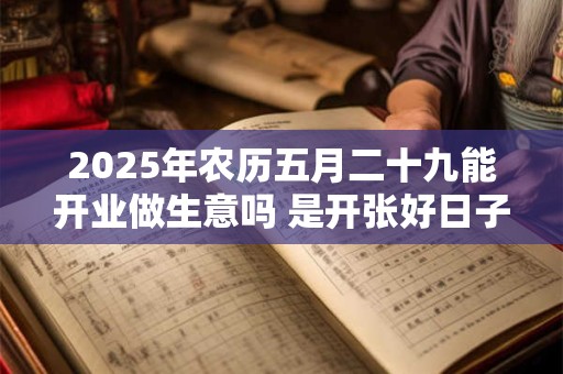 2025年农历五月二十九能开业做生意吗 是开张好日子吗