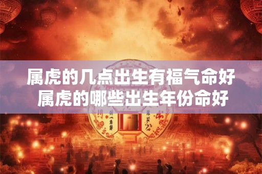 属虎的几点出生有福气命好 属虎的哪些出生年份命好福气旺盛