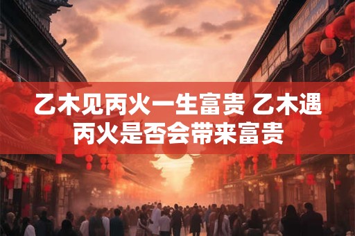 乙木见丙火一生富贵 乙木遇丙火是否会带来富贵