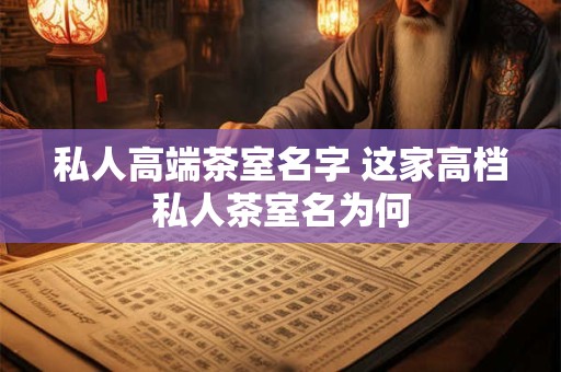 私人高端茶室名字 这家高档私人茶室名为何