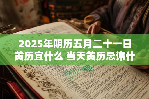 2025年阴历五月二十一日黄历宜什么 当天黄历忌讳什么
