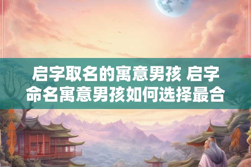 启字取名的寓意男孩 启字命名寓意男孩如何选择最合适的名字