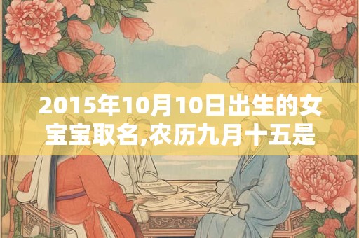 2015年10月10日出生的女宝宝取名,农历九月十五是什么命