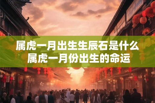 属虎一月出生生辰石是什么 属虎一月份出生的命运