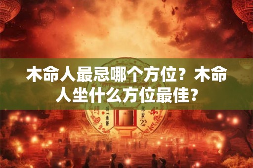 木命人最忌哪个方位？木命人坐什么方位最佳？