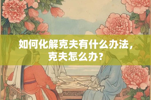 如何化解克夫有什么办法，克夫怎么办？