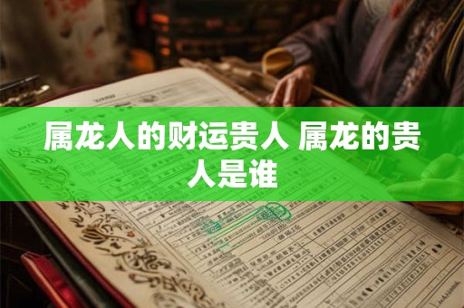 属龙人的财运贵人 属龙的贵人是谁