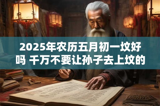 2025年农历五月初一坟好吗 千万不要让孙子去上坟的原因