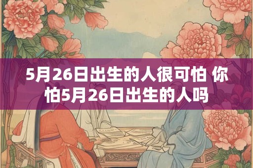 5月26日出生的人很可怕 你怕5月26日出生的人吗