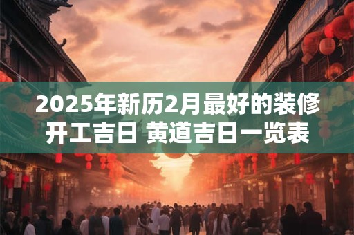 2025年新历2月最好的装修开工吉日 黄道吉日一览表