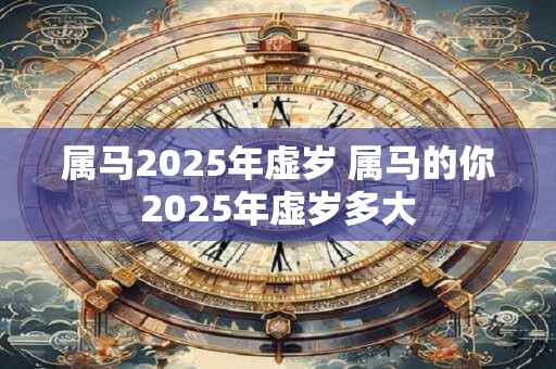 属马2025年虚岁 属马的你2025年虚岁多大