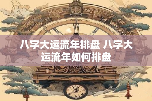 八字大运流年排盘 八字大运流年如何排盘