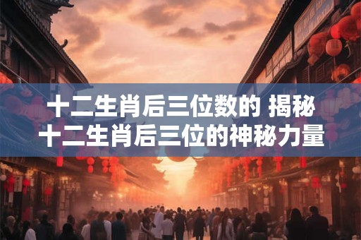 十二生肖后三位数的 揭秘十二生肖后三位的神秘力量！