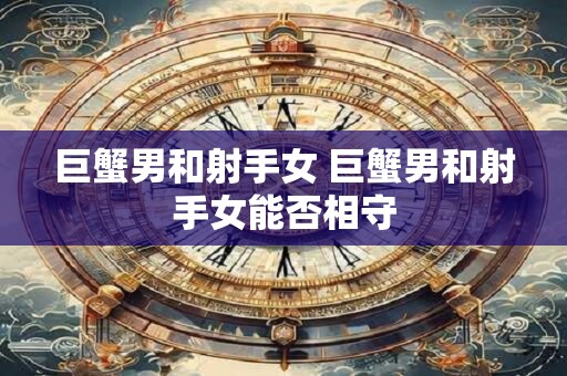 巨蟹男和射手女 巨蟹男和射手女能否相守