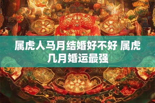 属虎人马月结婚好不好 属虎几月婚运最强