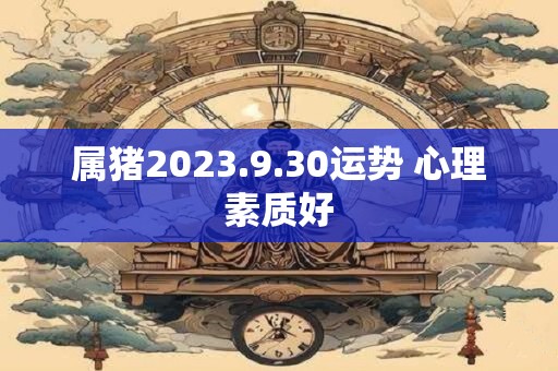 属猪2023.9.30运势 心理素质好