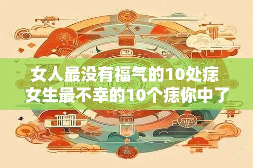 女人最没有福气的10处痣 女生最不幸的10个痣你中了几个 女人最没有福气的10处痣 女生最不幸的10个痣你中了几个