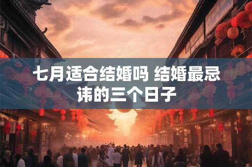 七月适合结婚吗 结婚最忌讳的三个日子