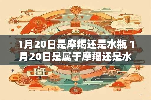 1月20日是摩羯还是水瓶 1月20日是属于摩羯还是水瓶