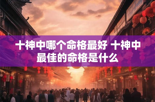 十神中哪个命格最好 十神中最佳的命格是什么