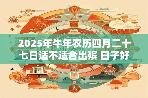 2025年牛年农历四月二十七日适不适合出殡 日子好吗