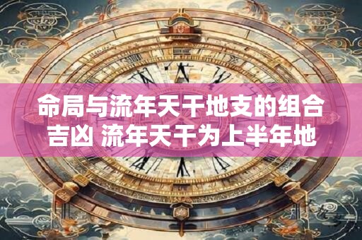 命局与流年天干地支的组合吉凶 流年天干为上半年地支为下半年吗