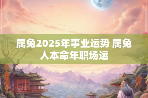 属兔2025年事业运势 属兔人本命年职场运